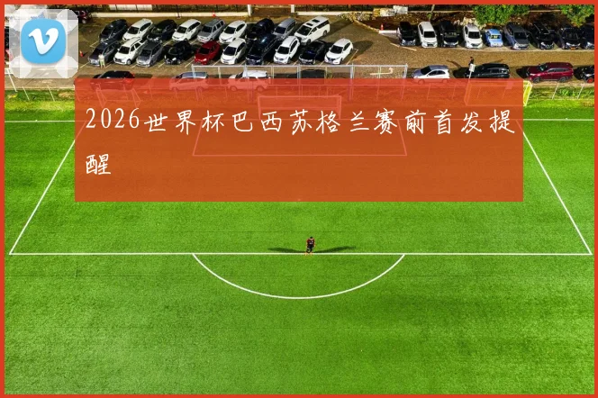 2026世界杯巴西苏格兰赛前首发提醒