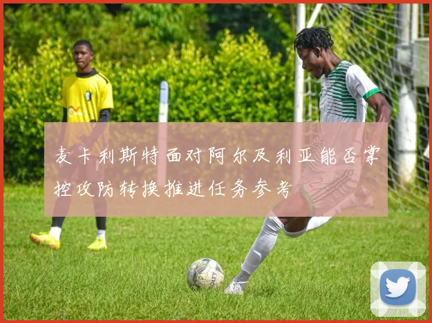 麦卡利斯特面对阿尔及利亚能否掌控攻防转换推进任务参考