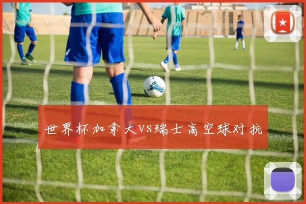 世界杯加拿大vs瑞士高空球对抗