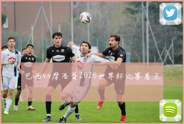 巴西vs摩洛哥2026世界杯比赛看点