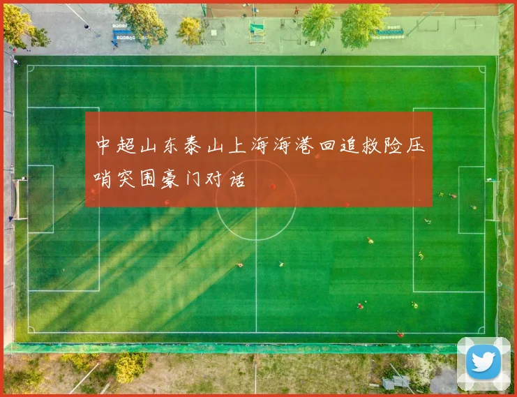 中超山东泰山上海海港回追救险压哨突围豪门对话