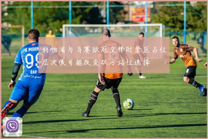利物浦与马赛欧冠交锋时禁区占位层次很可能改变双方站位选择