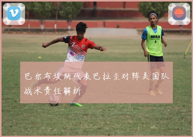 巴尔布埃纳代表巴拉圭对阵美国队战术责任解析