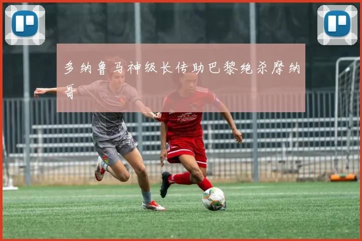 多纳鲁马神级长传助巴黎绝杀摩纳哥
