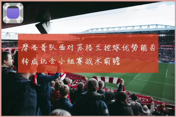 摩洛哥队面对苏格兰控球优势能否转成机会小组赛战术前瞻