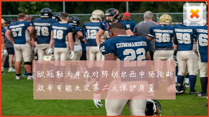 欧冠勒沃库森对阵切尔西中场抢断效率可能决定第二点保护质量