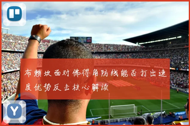 布赖坎面对佛得角防线能否打出速度优势反击核心解读