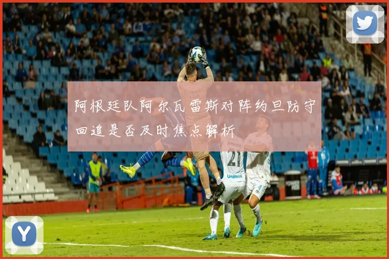 阿根廷队阿尔瓦雷斯对阵约旦防守回追是否及时焦点解析