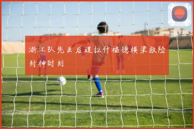 浙江队先丢后追拉什福德横梁救险封神时刻