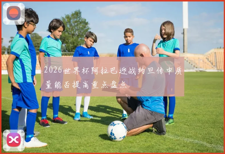 2026世界杯阿拉巴迎战约旦传中质量能否提高重点盘点