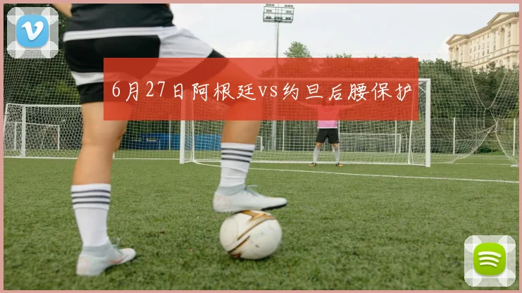 6月27日阿根廷vs约旦后腰保护