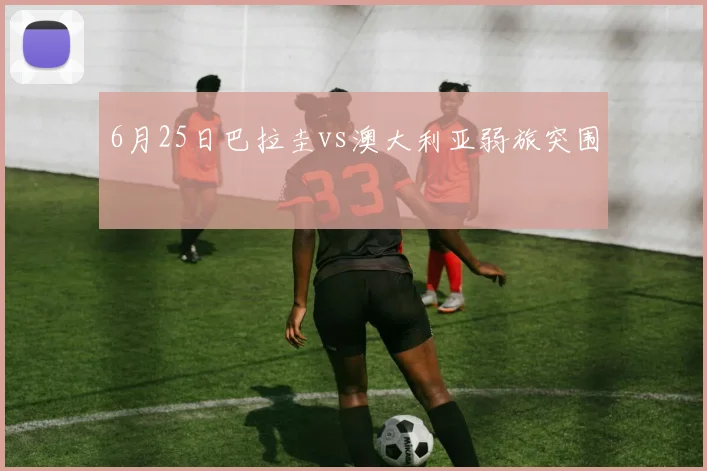 6月25日巴拉圭vs澳大利亚弱旅突围
