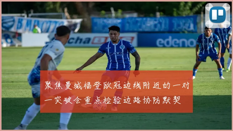 聚焦曼城福登欧冠边线附近的一对一突破会重点检验边路协防默契
