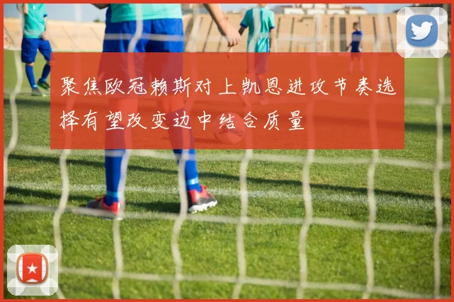 聚焦欧冠赖斯对上凯恩进攻节奏选择有望改变边中结合质量