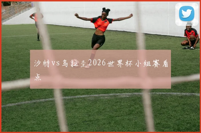 沙特vs乌拉圭2026世界杯小组赛看点