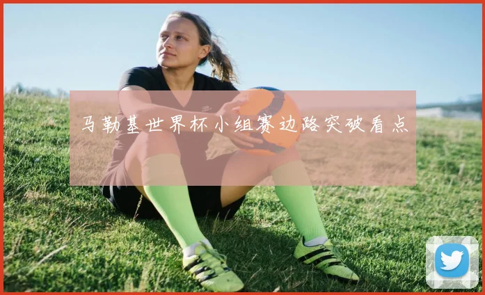 马勒基世界杯小组赛边路突破看点