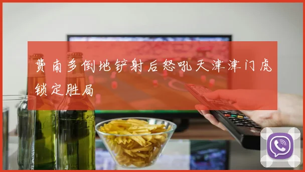费南多倒地铲射后怒吼天津津门虎锁定胜局
