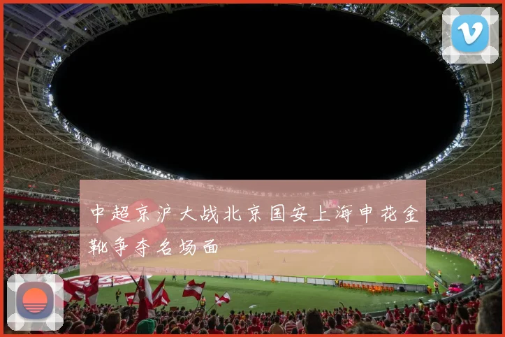中超京沪大战北京国安上海申花金靴争夺名场面