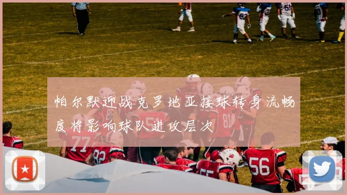 帕尔默迎战克罗地亚接球转身流畅度将影响球队进攻层次