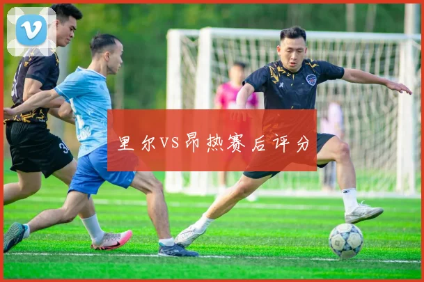 里尔vs昂热赛后评分
