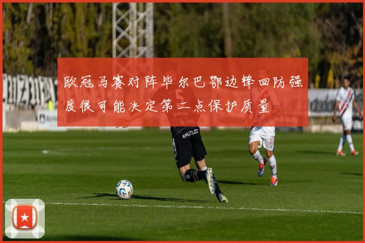 欧冠马赛对阵毕尔巴鄂边锋回防强度很可能决定第二点保护质量