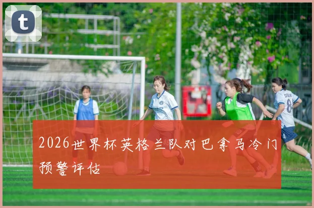 2026世界杯英格兰队对巴拿马冷门预警评估