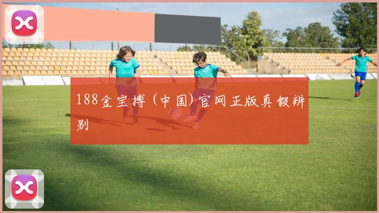 188金宝搏 (中国)官网正版真假辨别