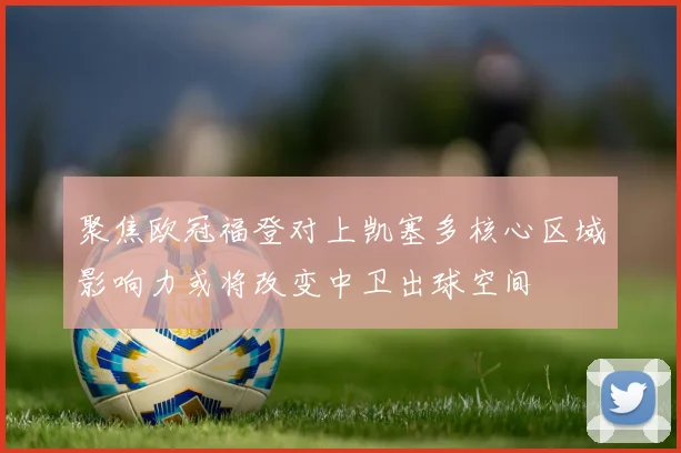 聚焦欧冠福登对上凯塞多核心区域影响力或将改变中卫出球空间