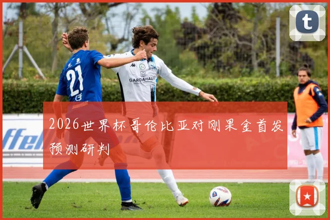 2026世界杯哥伦比亚对刚果金首发预测研判