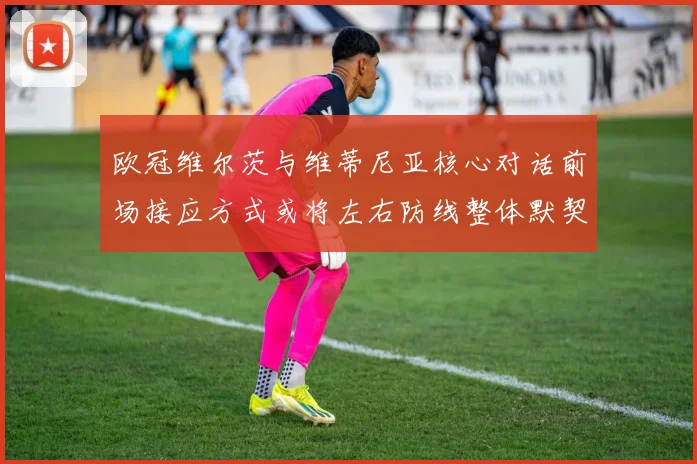 欧冠维尔茨与维蒂尼亚核心对话前场接应方式或将左右防线整体默契