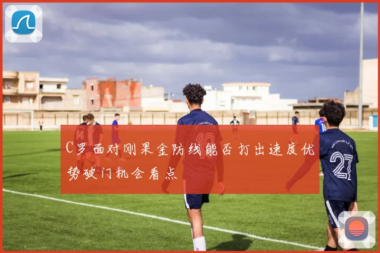 C罗面对刚果金防线能否打出速度优势破门机会看点
