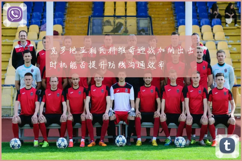克罗地亚利瓦科维奇迎战加纳出击时机能否提升防线沟通效率