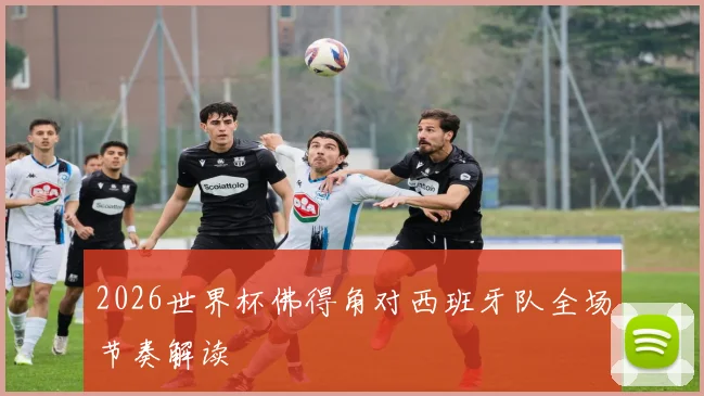 2026世界杯佛得角对西班牙队全场节奏解读