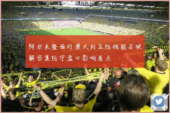 阿尔米隆面对澳大利亚防线能否破解密集防守盘口影响看点