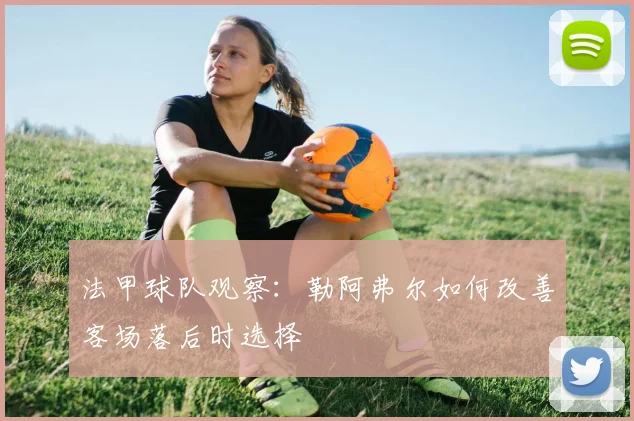 法甲球队观察：勒阿弗尔如何改善客场落后时选择