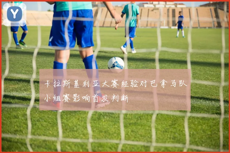 卡拉斯基利亚大赛经验对巴拿马队小组赛影响首发判断