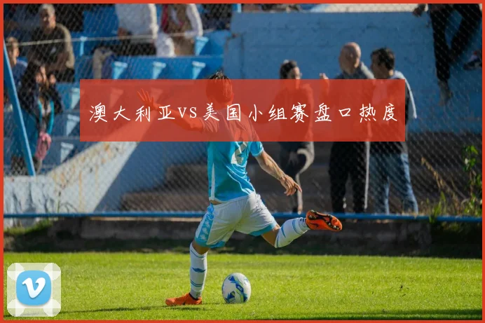 澳大利亚vs美国小组赛盘口热度