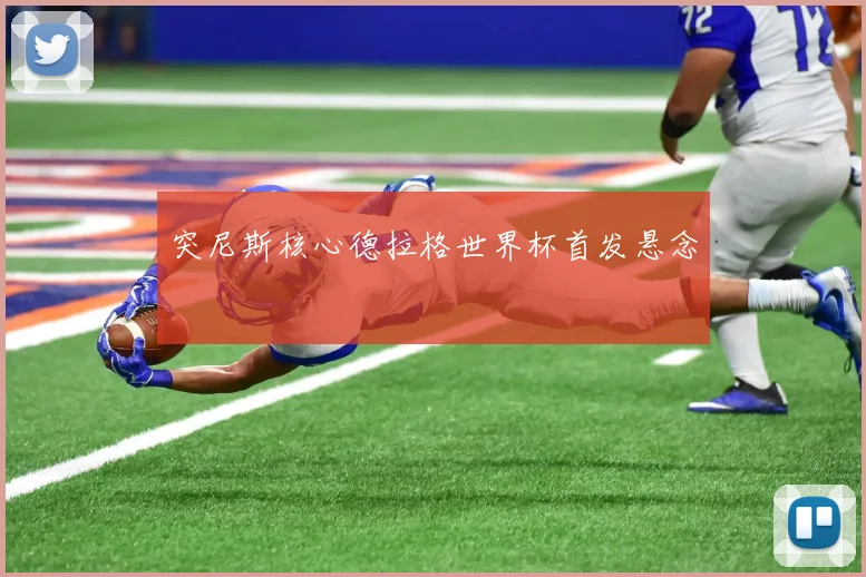 突尼斯核心德拉格世界杯首发悬念