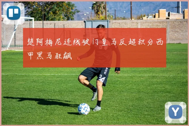 楚阿梅尼连线破门皇马反超积分西甲黑马狂飙