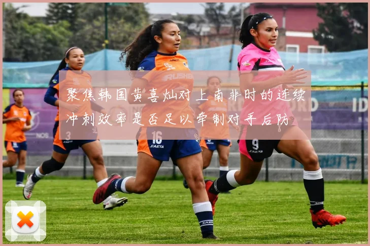 聚焦韩国黄喜灿对上南非时的连续冲刺效率是否足以牵制对手后防
