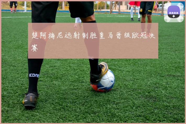 楚阿梅尼远射制胜皇马晋级欧冠决赛