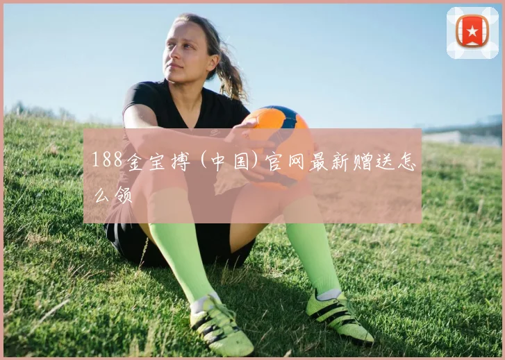 188金宝搏 (中国)官网最新赠送怎么领