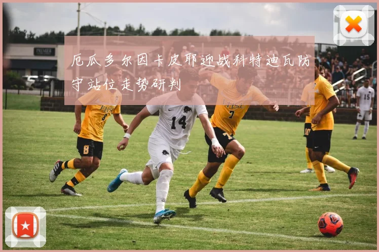 厄瓜多尔因卡皮耶迎战科特迪瓦防守站位走势研判