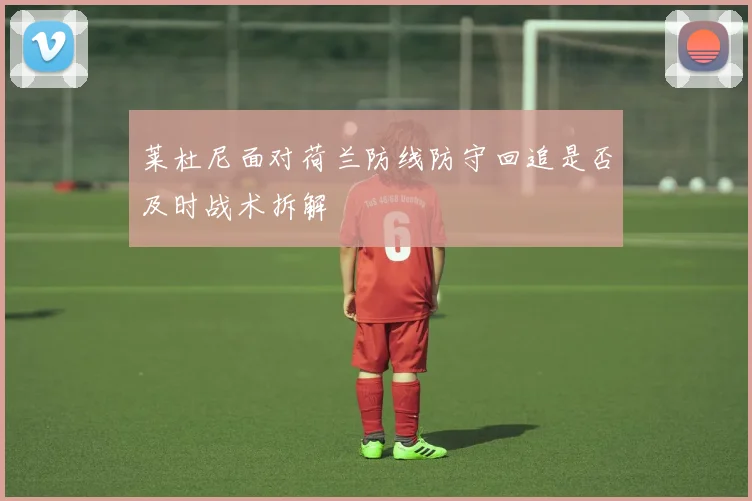 莱杜尼面对荷兰防线防守回追是否及时战术拆解