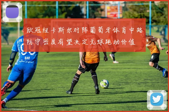 欧冠纽卡斯尔对阵葡萄牙体育中路防守密度有望决定无球跑动价值