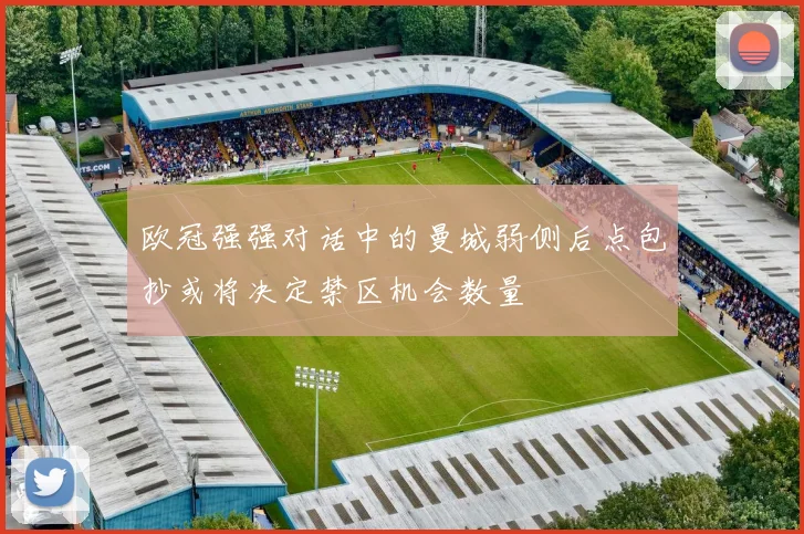 欧冠强强对话中的曼城弱侧后点包抄或将决定禁区机会数量
