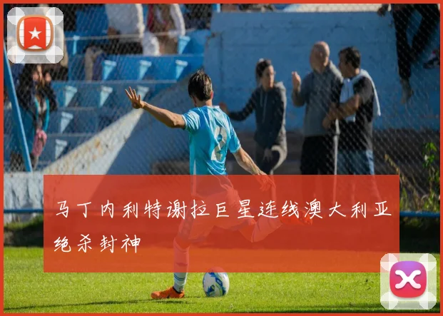 马丁内利特谢拉巨星连线澳大利亚绝杀封神