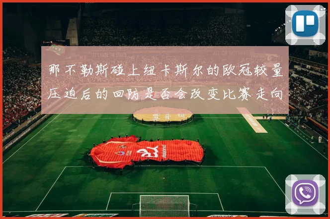 那不勒斯碰上纽卡斯尔的欧冠较量压迫后的回防是否会改变比赛走向