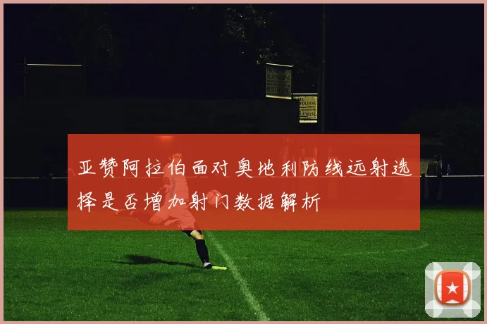 亚赞阿拉伯面对奥地利防线远射选择是否增加射门数据解析
