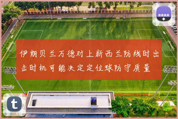 伊朗贝兰万德对上新西兰防线时出击时机可能决定定位球防守质量